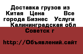 CARGO Доставка грузов из Китая › Цена ­ 100 - Все города Бизнес » Услуги   . Калининградская обл.,Советск г.